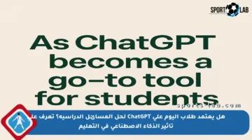 هل يعتمد طلاب اليوم على ChatGPT لحل المسائل الدراسية؟ تعرف على تأثير الذكاء الاصطناعي في التعليم